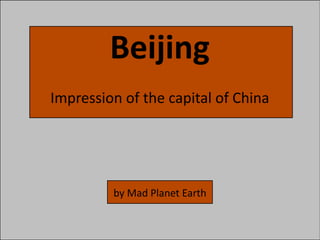 Beijing
Impression of the capital of China




         by Mad Planet Earth
 