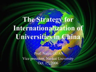 The Strategy for
Internationalization of
 Universities in China

          Prof. Naijia GUAN
   Vice president, Nankai University
             Oct. 15, 2006
 