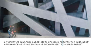 A THICKET OF DIAGONAL LARGE STEEL COLUMNS CREATES THE ‘BIRD NEST’
APPEARANCE AS IF THE STADIUM IS ENCOMPASSED BY A STEEL FOREST
 