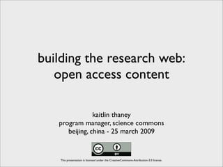 building the research web:
   open access content

                kaitlin thaney
   program manager, science commons
      beijing, china - 25 march 2009


    This presentation is licensed under the CreativeCommons-Attribution-3.0 license.
 