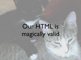 Our HTML is
magically valid
 