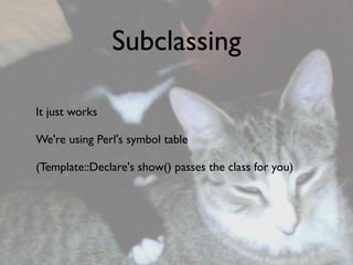 Subclassing

It just works

We're using Perl's symbol table

(Template::Declare's show() passes the class for you)
 