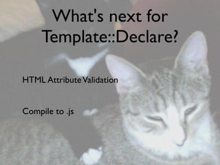 What's next for
     Template::Declare?

HTML Attribute Validation


Compile to .js
 