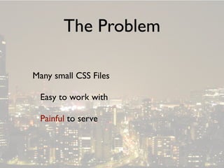 The Problem

Many small CSS Files

 Easy to work with

 Painful to serve
 