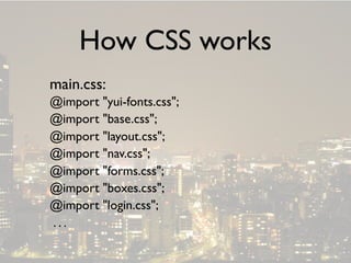 How CSS works
main.css:
@import quot;yui-fonts.cssquot;;
@import quot;base.cssquot;;
@import quot;layout.cssquot;;
@import quot;nav.cssquot;;
@import quot;forms.cssquot;;
@import quot;boxes.cssquot;;
@import quot;login.cssquot;;
...
 
