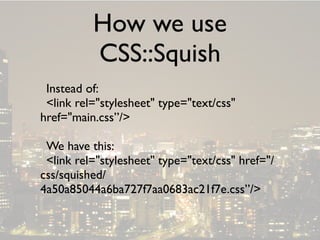 How we use
          CSS::Squish
 Instead of:
 <link rel=quot;stylesheetquot; type=quot;text/cssquot;
href=quot;main.css”/>

 We have this:
 <link rel=quot;stylesheetquot; type=quot;text/cssquot; href=quot;/
css/squished/
4a50a85044a6ba727f7aa0683ac21f7e.css”/>
 