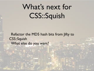What’s next for
         CSS::Squish

 Refactor the MD5 hash bits from Jifty to
CSS::Squish
 What else do you want?
 
