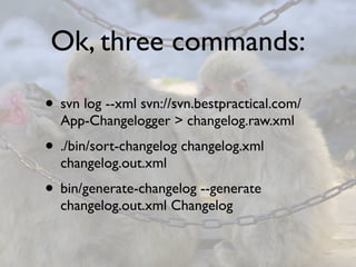 Ok, three commands:

• svn log --xml svn://svn.bestpractical.com/
  App-Changelogger > changelog.raw.xml
• ./bin/sort-changelog changelog.xml
  changelog.out.xml
• bin/generate-changelog --generate
  changelog.out.xml Changelog
 