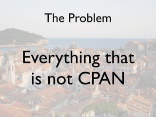 The Problem


Everything that
 is not CPAN
 