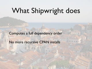 What Shipwright does

Computes a full dependency order

No more recursive CPAN installs
 