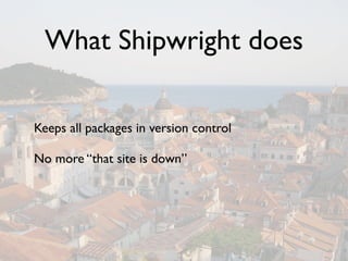 What Shipwright does

Keeps all packages in version control

No more “that site is down”
 