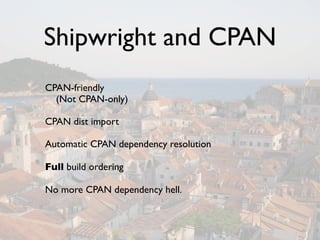 Shipwright and CPAN
CPAN-friendly
  (Not CPAN-only)

CPAN dist import

Automatic CPAN dependency resolution

Full build ordering

No more CPAN dependency hell.
 