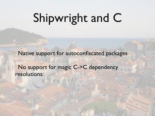 Shipwright and C

 Native support for autoconﬁscated packages

 No support for magic C->C dependency
resolutions
 