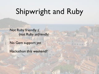 Shipwright and Ruby

Not Ruby friendly :(
     (not Ruby unfriendly)

No Gem support yet

Hackathon this weekend?
 