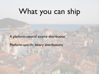 What you can ship

A platform-neutral source distribution

Platform-speciﬁc binary distributions
 