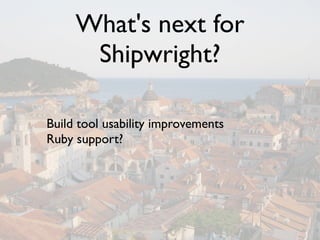 What's next for
      Shipwright?

Build tool usability improvements
Ruby support?
 