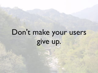Don't make your users
       give up.
 
