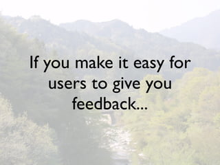 If you make it easy for
    users to give you
       feedback...
 