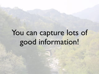 You can capture lots of
  good information!
 