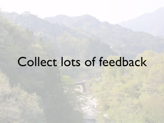 Collect lots of feedback
 