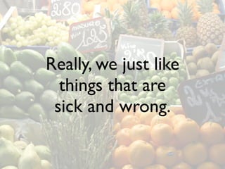 Really, we just like
  things that are
 sick and wrong.
 