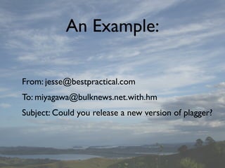 An Example:

From: jesse@bestpractical.com
To: miyagawa@bulknews.net.with.hm
Subject: Could you release a new version of plagger?
 