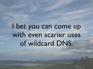 I bet you can come up
with even scarier uses
   of wildcard DNS.
 