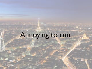 Annoying to run.
 