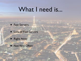 What I need is...

•   Fast Servers

•   Lots of Fast Servers

•   Right Now

•   Not Very Often
 