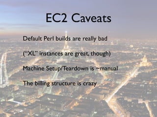 EC2 Caveats
Default Perl builds are really bad

(“XL” instances are great, though)

Machine Setup/Teardown is ~manual

The billing structure is crazy
 
