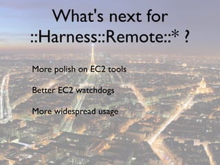 What's next for
::Harness::Remote::* ?
More polish on EC2 tools

Better EC2 watchdogs

More widespread usage
 