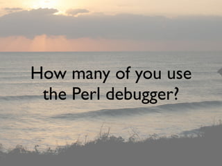 How many of you use
 the Perl debugger?
 