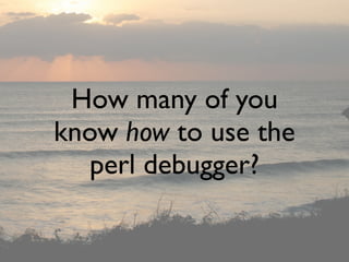 How many of you
know how to use the
   perl debugger?
 