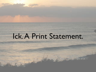 Ick. A Print Statement.
 