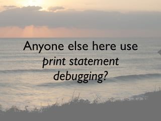 Anyone else here use
   print statement
     debugging?
 
