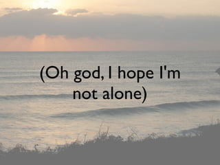 (Oh god, I hope I'm
    not alone)
 