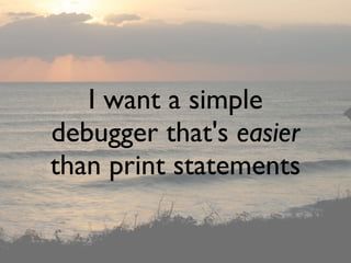 I want a simple
debugger that's easier
than print statements
 