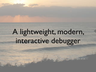 A lightweight, modern,
 interactive debugger
 