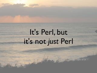 It's Perl, but
it's not just Perl
 