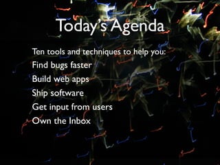 Today’s Agenda
Ten tools and techniques to help you:
Find bugs faster
Build web apps
Ship software
Get input from users
Own the Inbox
 