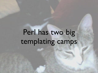 Perl has two big
templating camps
 