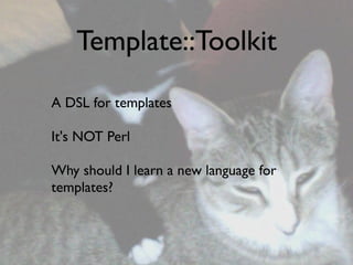 Template::Toolkit
A DSL for templates

It's NOT Perl

Why should I learn a new language for
templates?
 