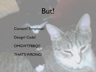 But!

Content! Templates!

Design! Code!

OMGWTFBBQ!?

THAT'S WRONG!
 