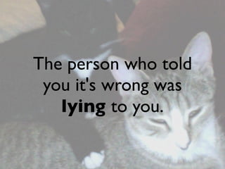 The person who told
 you it's wrong was
   lying to you.
 