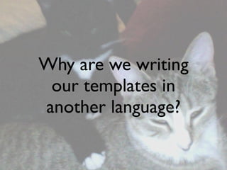 Why are we writing
 our templates in
another language?
 