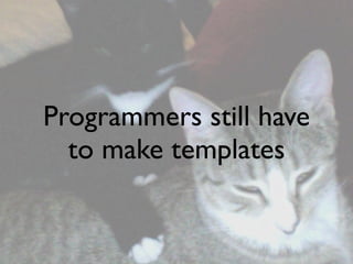 Programmers still have
  to make templates
 