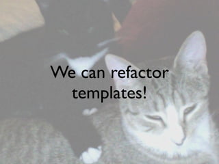 We can refactor
  templates!
 