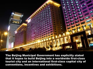 The Beijing Municipal Government has explicitly stated that it hopes to build Beijing into a worldwide first-class tourist city and an international first-class capital city of conventions, incentives and exhibitions.