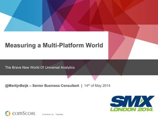 © comScore, Inc. Proprietary.
Measuring a Multi-Platform World
The Brave New World Of Universal Analytics
@MartijnBeijk – Senior Business Consultant | 14th of May 2014
 