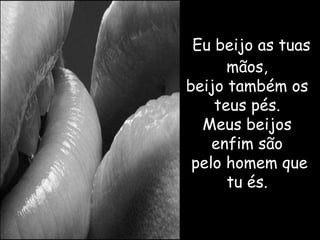 Eu beijo as tuas
      mãos,
beijo também os
    teus pés.
  Meus beijos
    enfim são
 pelo homem que
      tu és.
 